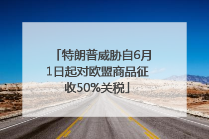 特朗普威胁自6月1日起对欧盟商品征收50%关税